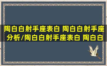 陶白白射手座表白 陶白白射手座分析/陶白白射手座表白 陶白白射手座分析-我的网站